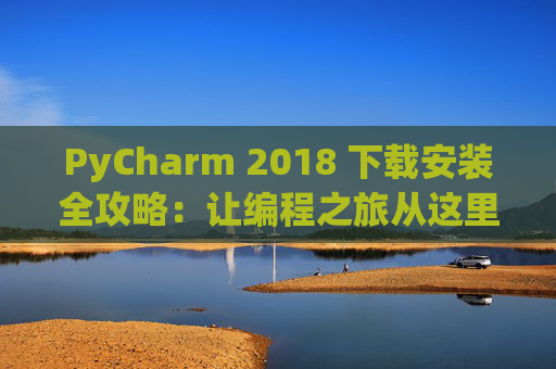 PyCharm 2018 下载安装全攻略：让编程之旅从这里开始